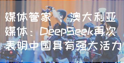 媒体管家 ：澳大利亚媒体：DeepSeek再次表明中国具有强大活力