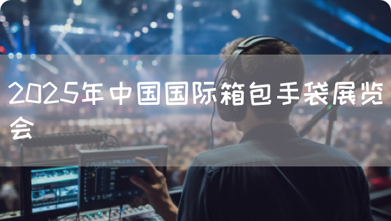 2025年中国国际箱包手袋展览会